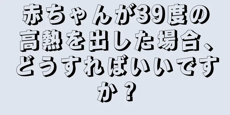 赤ちゃんが39度の高熱を出した場合、どうすればいいですか？