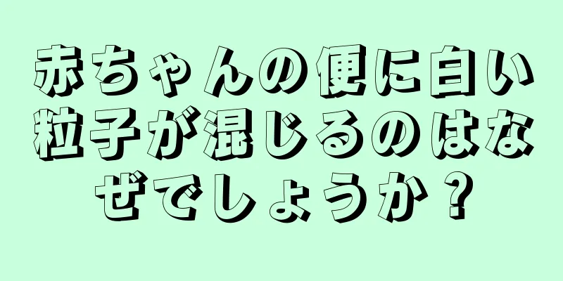 赤ちゃんの便に白い粒子が混じるのはなぜでしょうか？