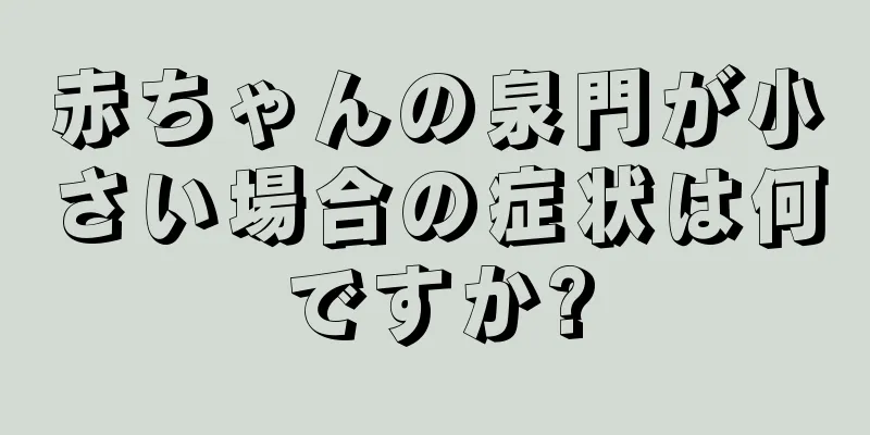 赤ちゃんの泉門が小さい場合の症状は何ですか?