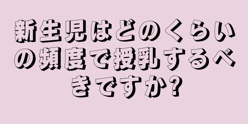 新生児はどのくらいの頻度で授乳するべきですか?