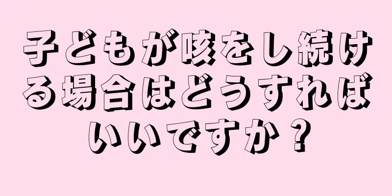 子どもが咳をし続ける場合はどうすればいいですか？