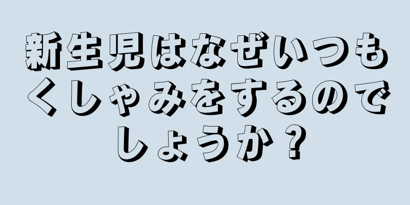 新生児はなぜいつもくしゃみをするのでしょうか？