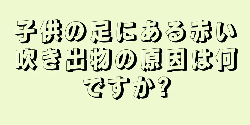 子供の足にある赤い吹き出物の原因は何ですか?