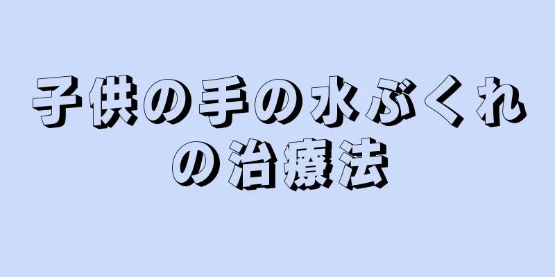 子供の手の水ぶくれの治療法