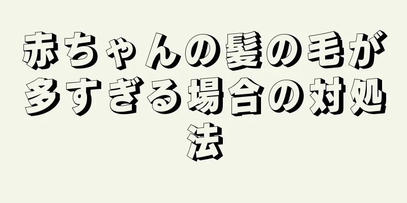 赤ちゃんの髪の毛が多すぎる場合の対処法