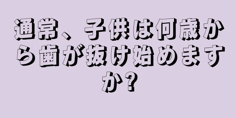通常、子供は何歳から歯が抜け始めますか?