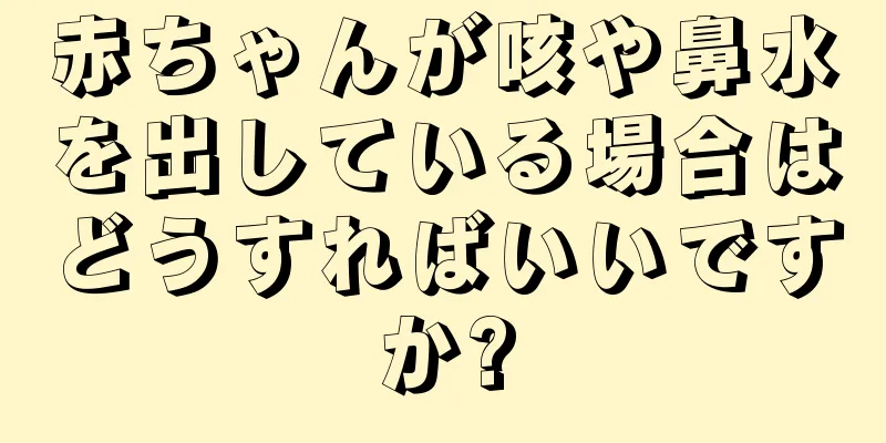 赤ちゃんが咳や鼻水を出している場合はどうすればいいですか?