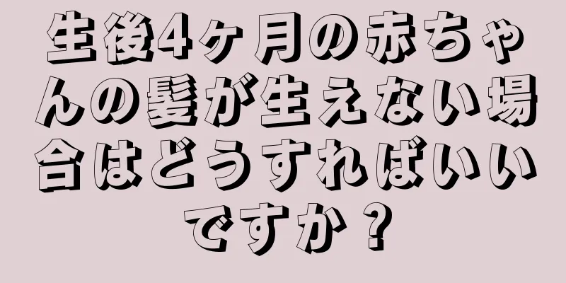 生後4ヶ月の赤ちゃんの髪が生えない場合はどうすればいいですか？