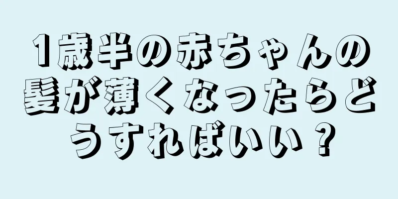 1歳半の赤ちゃんの髪が薄くなったらどうすればいい？