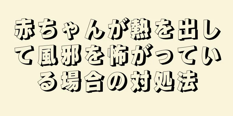 赤ちゃんが熱を出して風邪を怖がっている場合の対処法