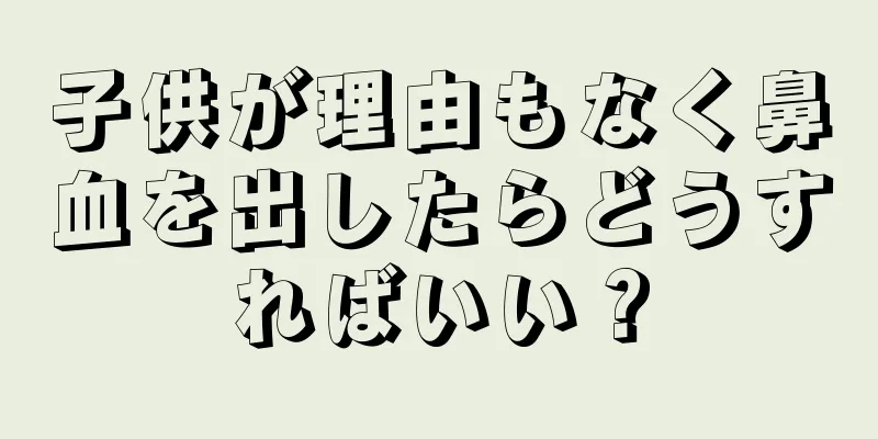 子供が理由もなく鼻血を出したらどうすればいい？