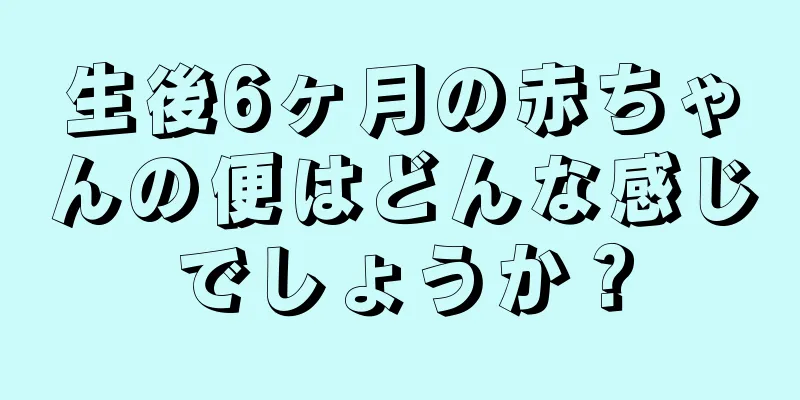 生後6ヶ月の赤ちゃんの便はどんな感じでしょうか？