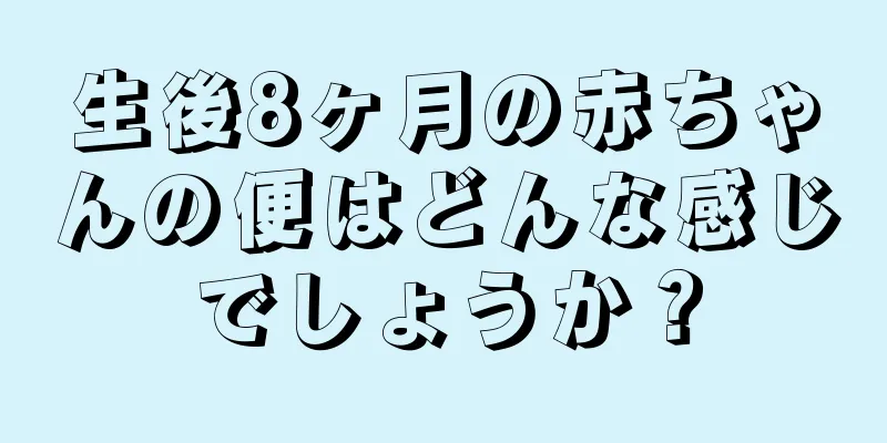 生後8ヶ月の赤ちゃんの便はどんな感じでしょうか？