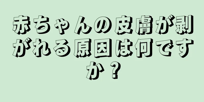 赤ちゃんの皮膚が剥がれる原因は何ですか？