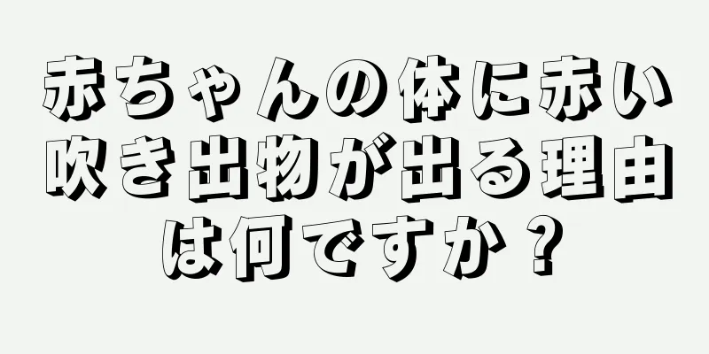 赤ちゃんの体に赤い吹き出物が出る理由は何ですか？