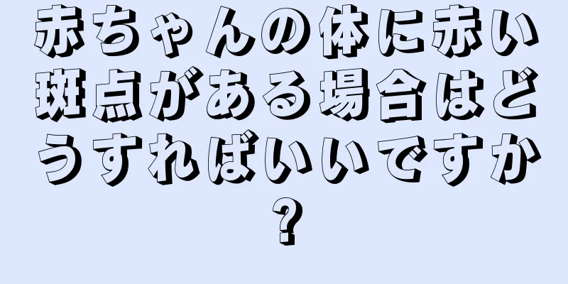 赤ちゃんの体に赤い斑点がある場合はどうすればいいですか?