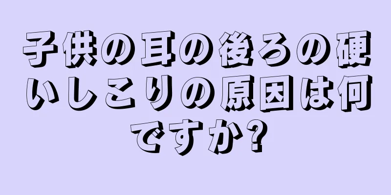 子供の耳の後ろの硬いしこりの原因は何ですか?