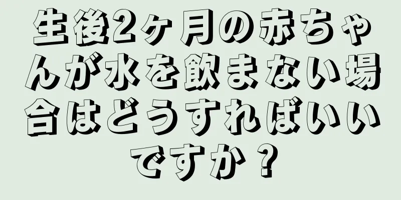生後2ヶ月の赤ちゃんが水を飲まない場合はどうすればいいですか？