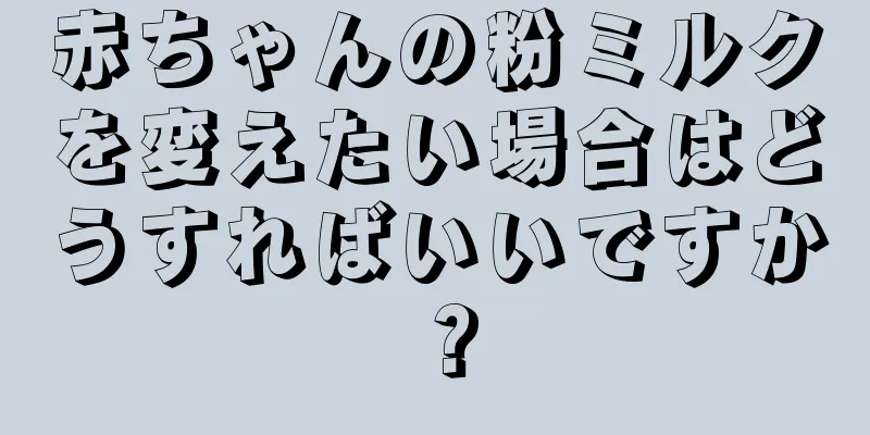 赤ちゃんの粉ミルクを変えたい場合はどうすればいいですか？