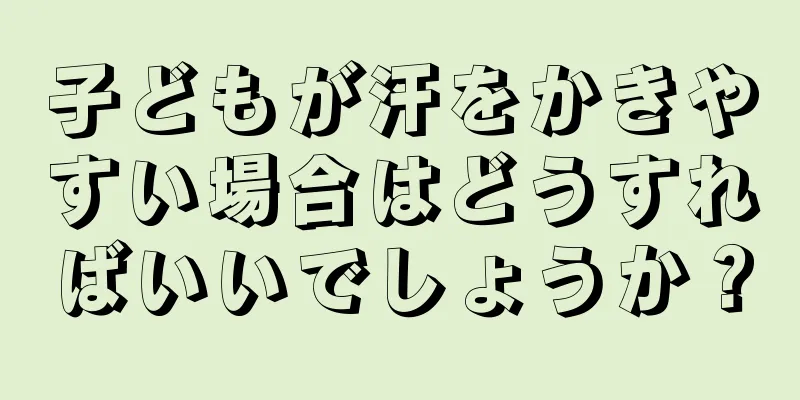 子どもが汗をかきやすい場合はどうすればいいでしょうか？