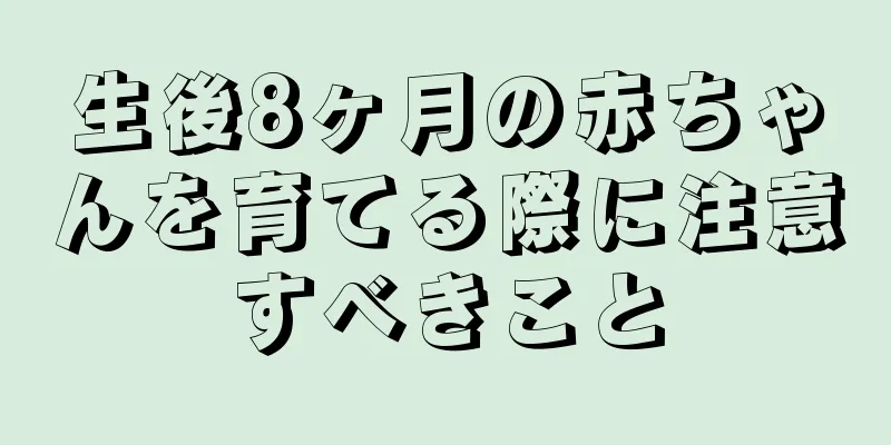 生後8ヶ月の赤ちゃんを育てる際に注意すべきこと