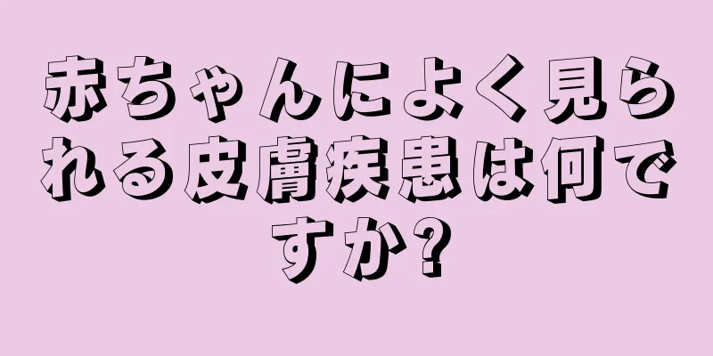 赤ちゃんによく見られる皮膚疾患は何ですか?