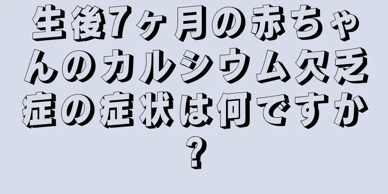 生後7ヶ月の赤ちゃんのカルシウム欠乏症の症状は何ですか?