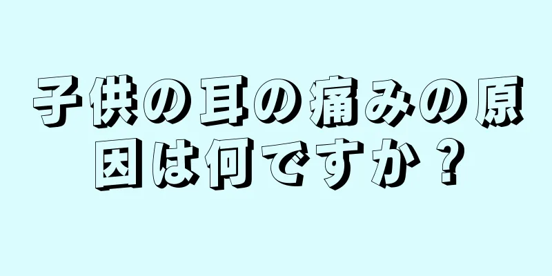 子供の耳の痛みの原因は何ですか？