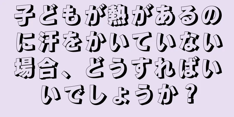 子どもが熱があるのに汗をかいていない場合、どうすればいいでしょうか？
