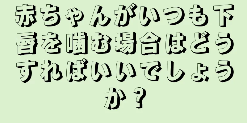 赤ちゃんがいつも下唇を噛む場合はどうすればいいでしょうか？