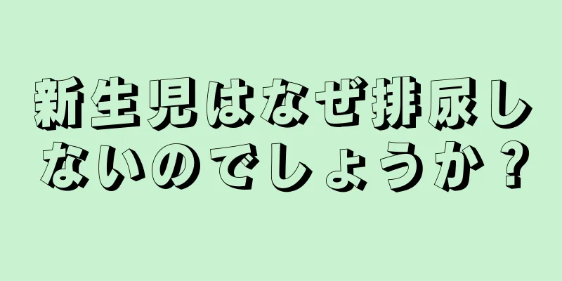 新生児はなぜ排尿しないのでしょうか？