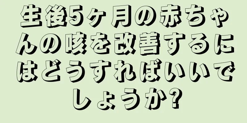 生後5ヶ月の赤ちゃんの咳を改善するにはどうすればいいでしょうか?