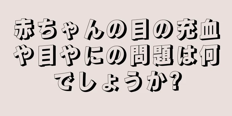 赤ちゃんの目の充血や目やにの問題は何でしょうか?