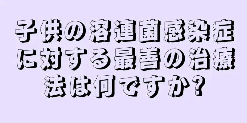 子供の溶連菌感染症に対する最善の治療法は何ですか?