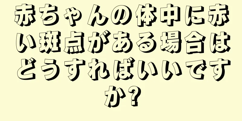 赤ちゃんの体中に赤い斑点がある場合はどうすればいいですか?