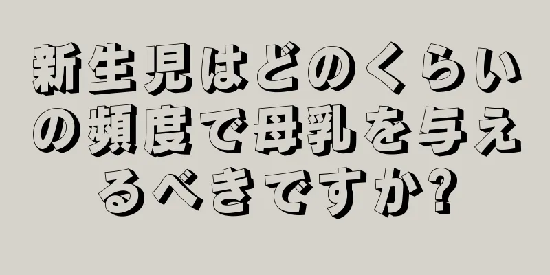 新生児はどのくらいの頻度で母乳を与えるべきですか?
