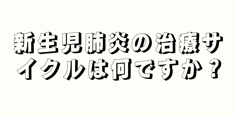 新生児肺炎の治療サイクルは何ですか？