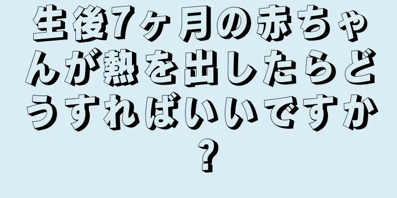生後7ヶ月の赤ちゃんが熱を出したらどうすればいいですか？