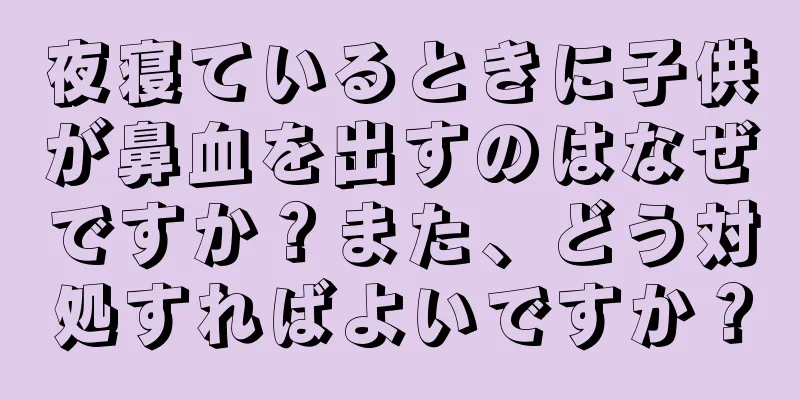 夜寝ているときに子供が鼻血を出すのはなぜですか？また、どう対処すればよいですか？