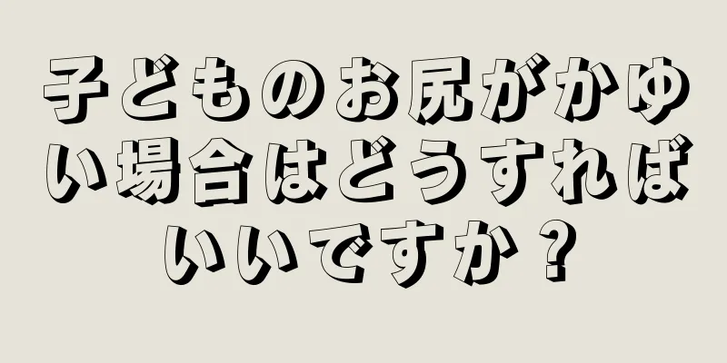 子どものお尻がかゆい場合はどうすればいいですか？