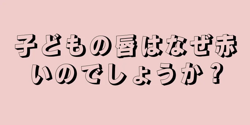 子どもの唇はなぜ赤いのでしょうか？