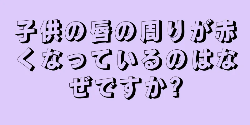 子供の唇の周りが赤くなっているのはなぜですか?