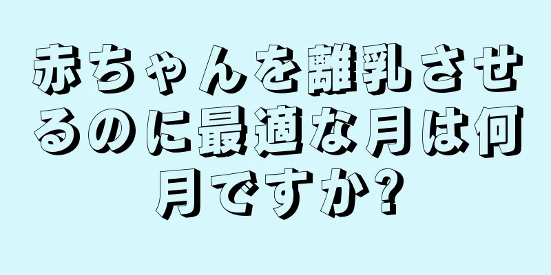赤ちゃんを離乳させるのに最適な月は何月ですか?