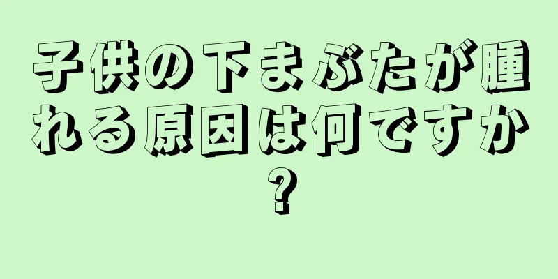 子供の下まぶたが腫れる原因は何ですか?