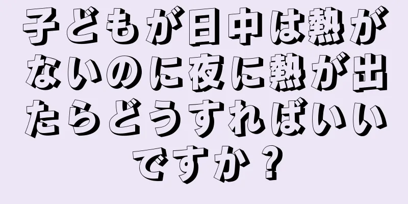 子どもが日中は熱がないのに夜に熱が出たらどうすればいいですか？