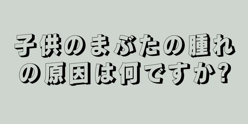 子供のまぶたの腫れの原因は何ですか?