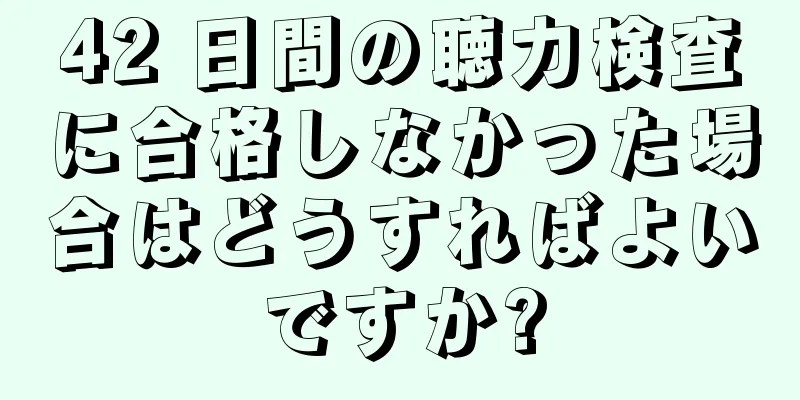 42 日間の聴力検査に合格しなかった場合はどうすればよいですか?