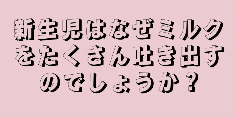 新生児はなぜミルクをたくさん吐き出すのでしょうか？