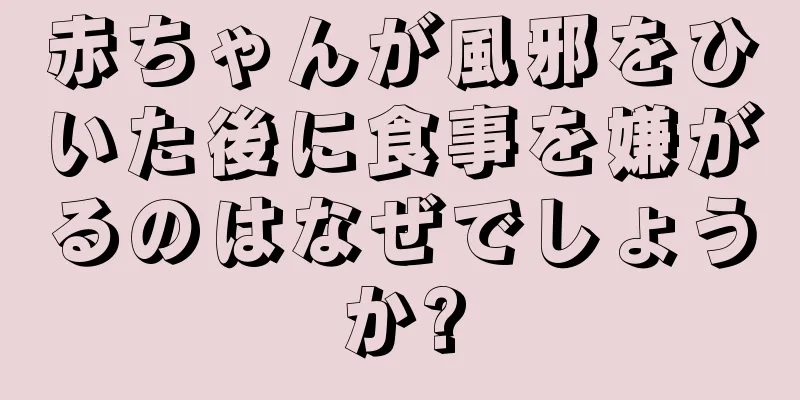 赤ちゃんが風邪をひいた後に食事を嫌がるのはなぜでしょうか?