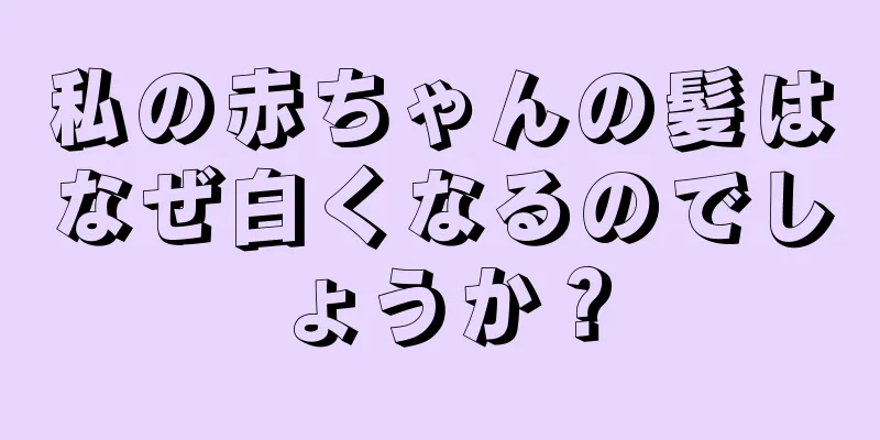 私の赤ちゃんの髪はなぜ白くなるのでしょうか？
